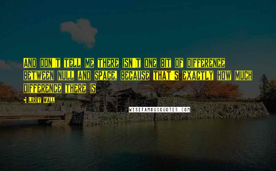 Larry Wall Quotes: And don't tell me there isn't one bit of difference between null and space, because that's exactly how much difference there is