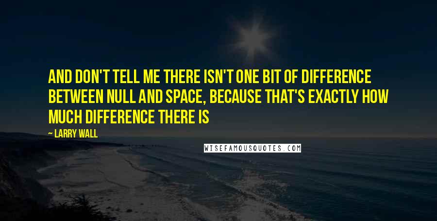 Larry Wall Quotes: And don't tell me there isn't one bit of difference between null and space, because that's exactly how much difference there is