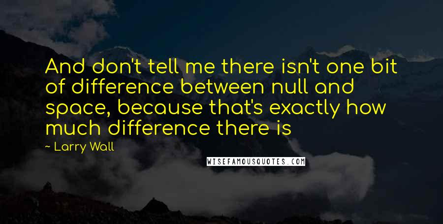 Larry Wall Quotes: And don't tell me there isn't one bit of difference between null and space, because that's exactly how much difference there is