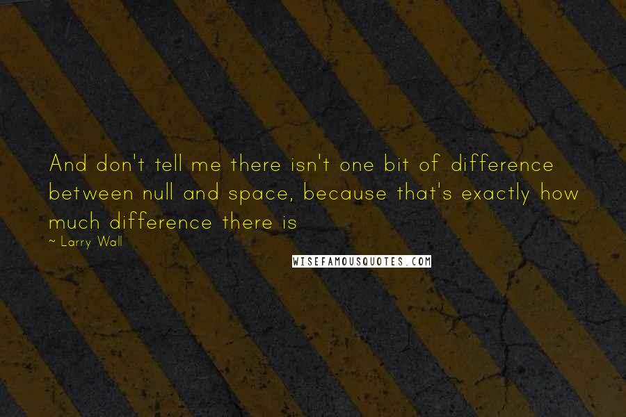 Larry Wall Quotes: And don't tell me there isn't one bit of difference between null and space, because that's exactly how much difference there is