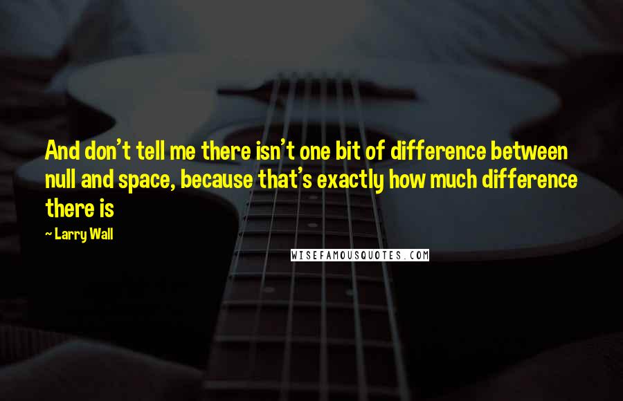 Larry Wall Quotes: And don't tell me there isn't one bit of difference between null and space, because that's exactly how much difference there is