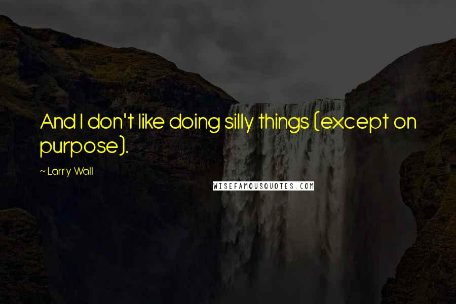 Larry Wall Quotes: And I don't like doing silly things (except on purpose).