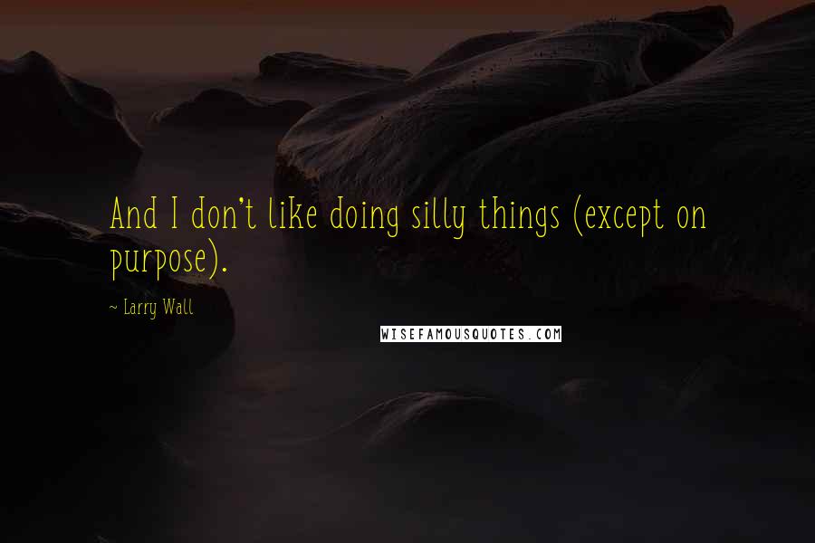 Larry Wall Quotes: And I don't like doing silly things (except on purpose).