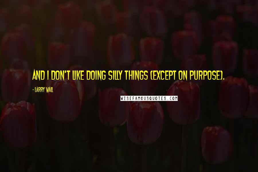 Larry Wall Quotes: And I don't like doing silly things (except on purpose).