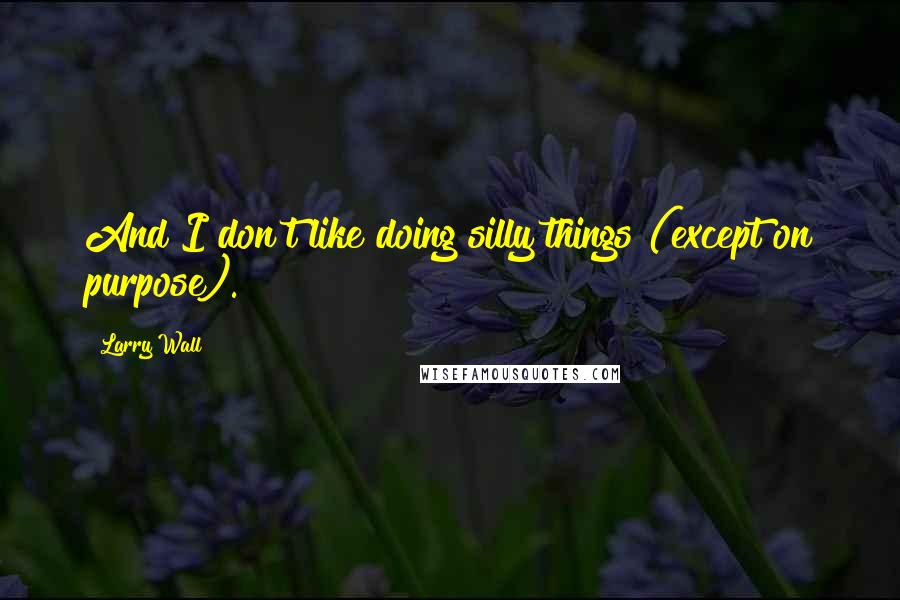 Larry Wall Quotes: And I don't like doing silly things (except on purpose).