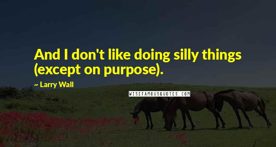 Larry Wall Quotes: And I don't like doing silly things (except on purpose).