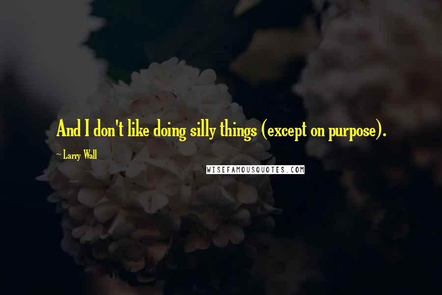 Larry Wall Quotes: And I don't like doing silly things (except on purpose).