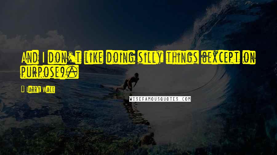 Larry Wall Quotes: And I don't like doing silly things (except on purpose).