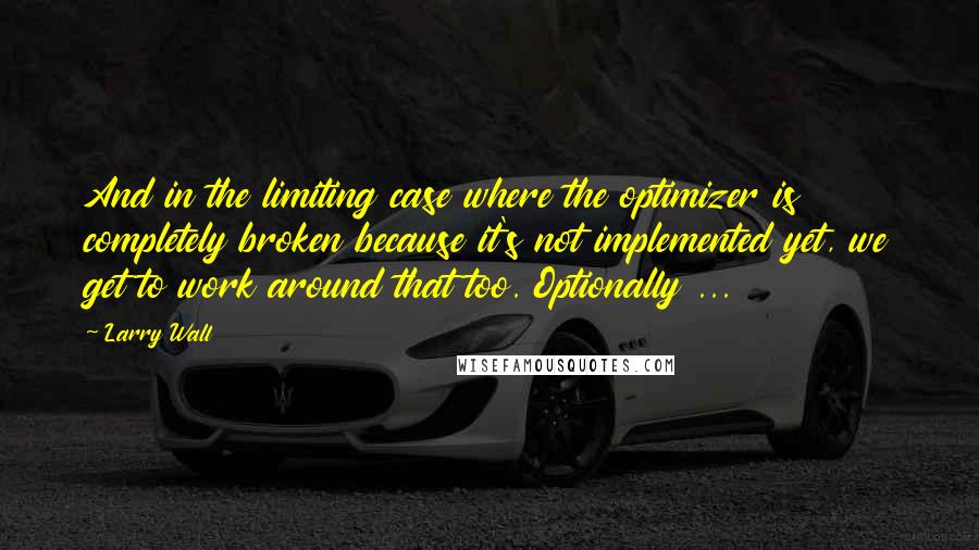 Larry Wall Quotes: And in the limiting case where the optimizer is completely broken because it's not implemented yet, we get to work around that too. Optionally ...