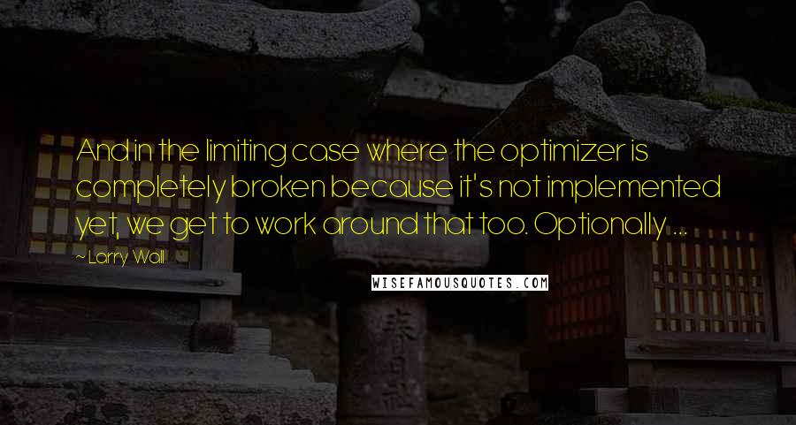 Larry Wall Quotes: And in the limiting case where the optimizer is completely broken because it's not implemented yet, we get to work around that too. Optionally ...