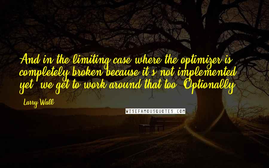 Larry Wall Quotes: And in the limiting case where the optimizer is completely broken because it's not implemented yet, we get to work around that too. Optionally ...