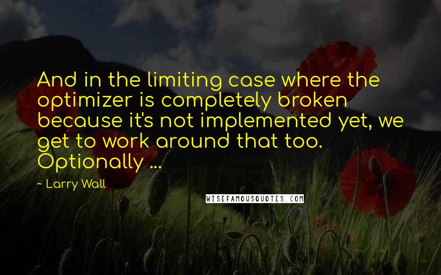 Larry Wall Quotes: And in the limiting case where the optimizer is completely broken because it's not implemented yet, we get to work around that too. Optionally ...