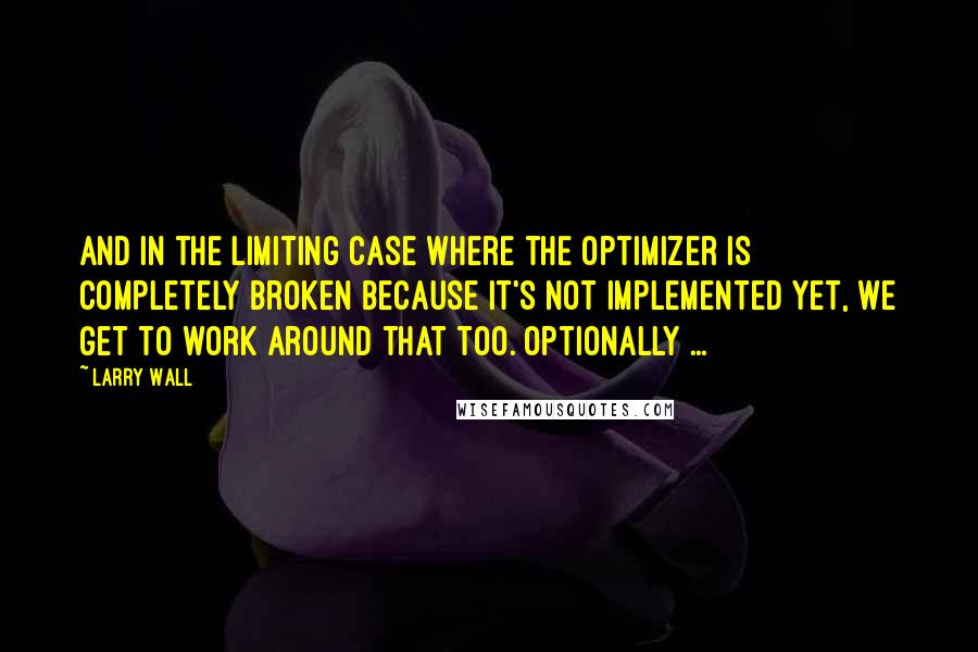 Larry Wall Quotes: And in the limiting case where the optimizer is completely broken because it's not implemented yet, we get to work around that too. Optionally ...