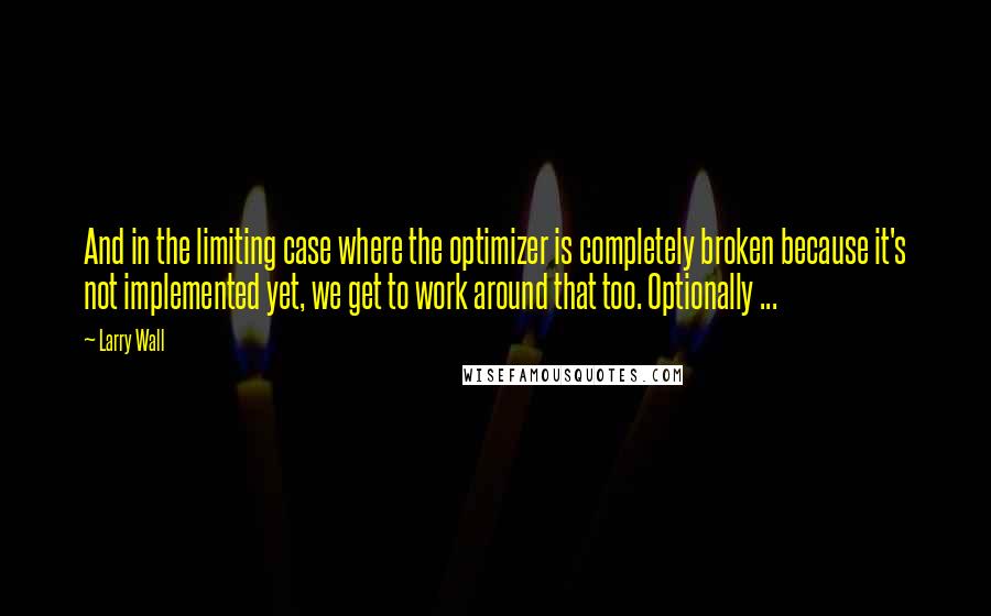 Larry Wall Quotes: And in the limiting case where the optimizer is completely broken because it's not implemented yet, we get to work around that too. Optionally ...