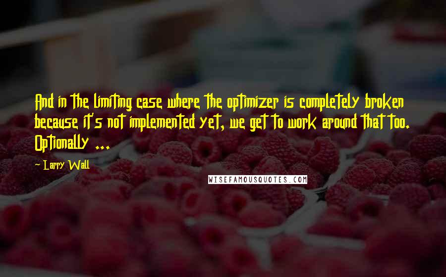 Larry Wall Quotes: And in the limiting case where the optimizer is completely broken because it's not implemented yet, we get to work around that too. Optionally ...