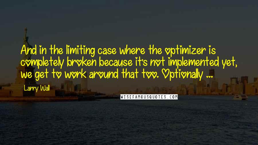 Larry Wall Quotes: And in the limiting case where the optimizer is completely broken because it's not implemented yet, we get to work around that too. Optionally ...