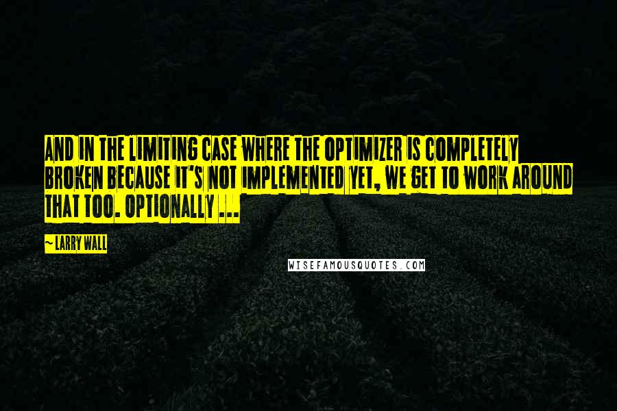 Larry Wall Quotes: And in the limiting case where the optimizer is completely broken because it's not implemented yet, we get to work around that too. Optionally ...