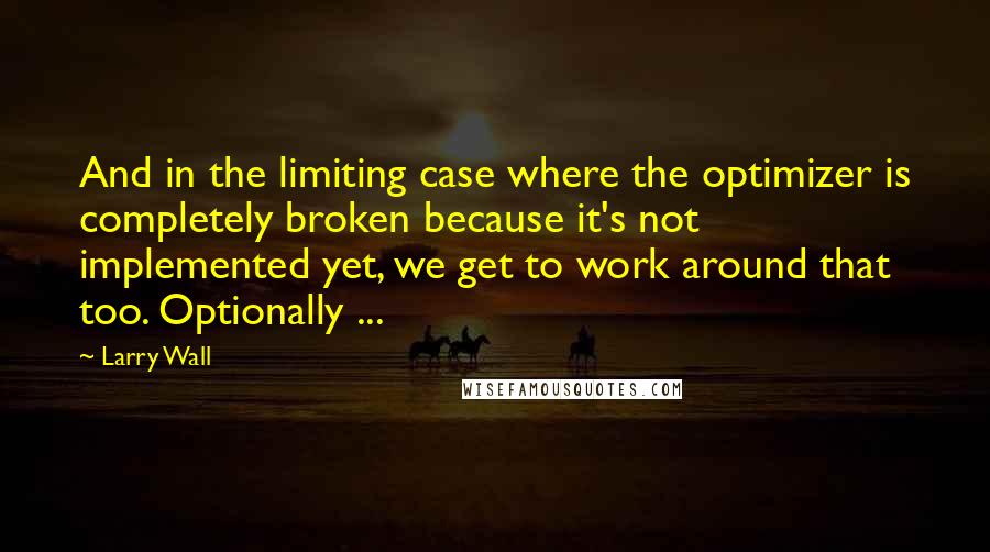 Larry Wall Quotes: And in the limiting case where the optimizer is completely broken because it's not implemented yet, we get to work around that too. Optionally ...