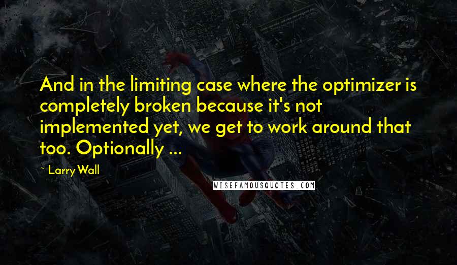 Larry Wall Quotes: And in the limiting case where the optimizer is completely broken because it's not implemented yet, we get to work around that too. Optionally ...