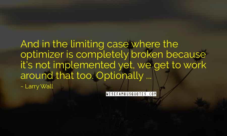 Larry Wall Quotes: And in the limiting case where the optimizer is completely broken because it's not implemented yet, we get to work around that too. Optionally ...