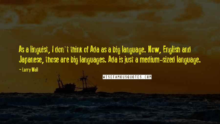 Larry Wall Quotes: As a linguist, I don't think of Ada as a big language. Now, English and Japanese, those are big languages. Ada is just a medium-sized language.