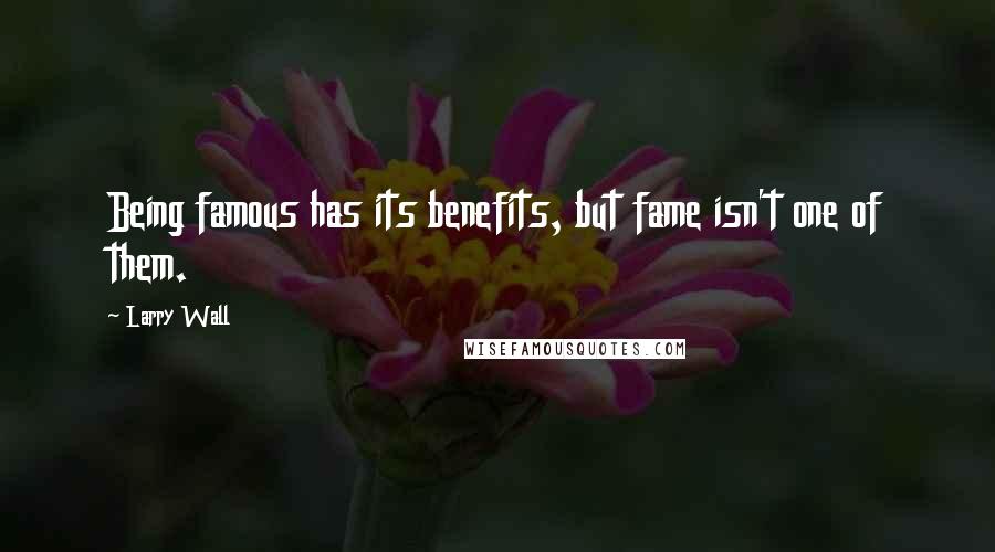 Larry Wall Quotes: Being famous has its benefits, but fame isn't one of them.