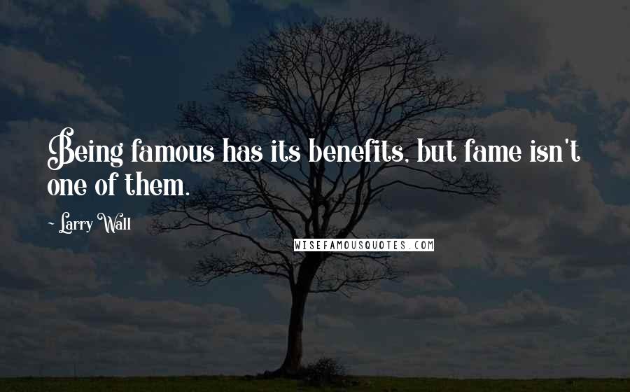 Larry Wall Quotes: Being famous has its benefits, but fame isn't one of them.