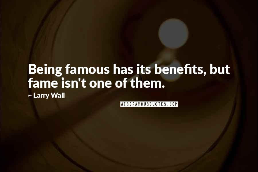 Larry Wall Quotes: Being famous has its benefits, but fame isn't one of them.