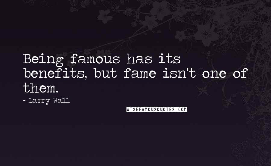 Larry Wall Quotes: Being famous has its benefits, but fame isn't one of them.