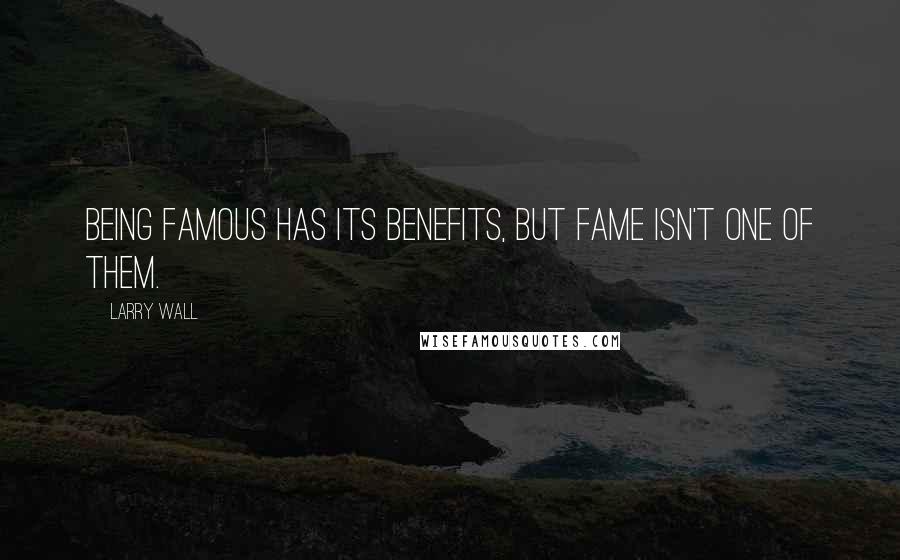 Larry Wall Quotes: Being famous has its benefits, but fame isn't one of them.