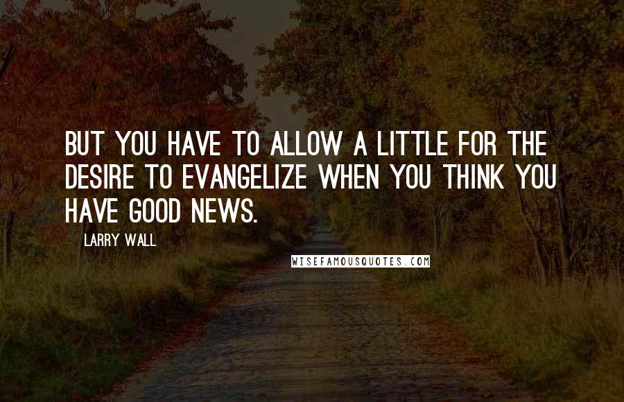 Larry Wall Quotes: But you have to allow a little for the desire to evangelize when you think you have good news.