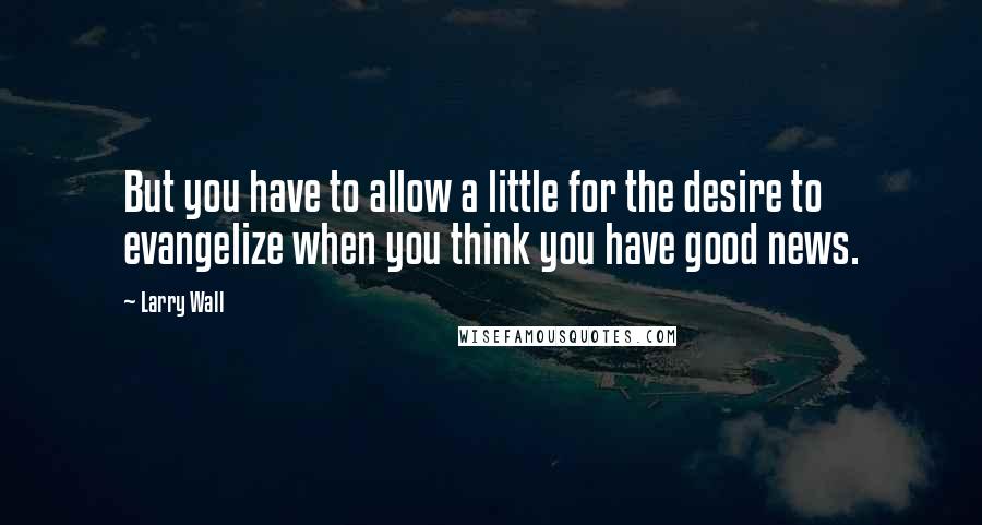 Larry Wall Quotes: But you have to allow a little for the desire to evangelize when you think you have good news.