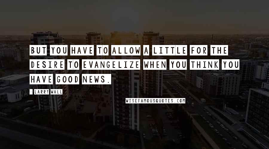 Larry Wall Quotes: But you have to allow a little for the desire to evangelize when you think you have good news.