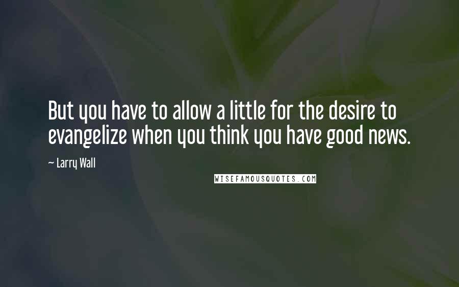 Larry Wall Quotes: But you have to allow a little for the desire to evangelize when you think you have good news.