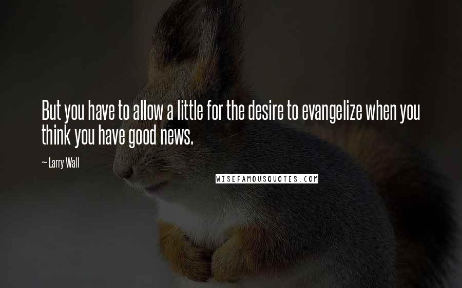 Larry Wall Quotes: But you have to allow a little for the desire to evangelize when you think you have good news.