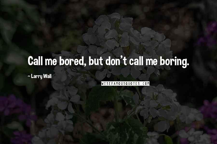 Larry Wall Quotes: Call me bored, but don't call me boring.