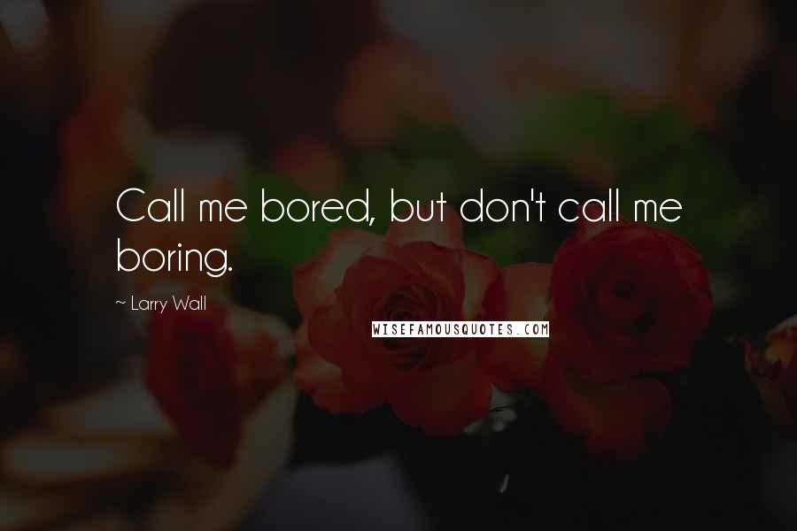 Larry Wall Quotes: Call me bored, but don't call me boring.