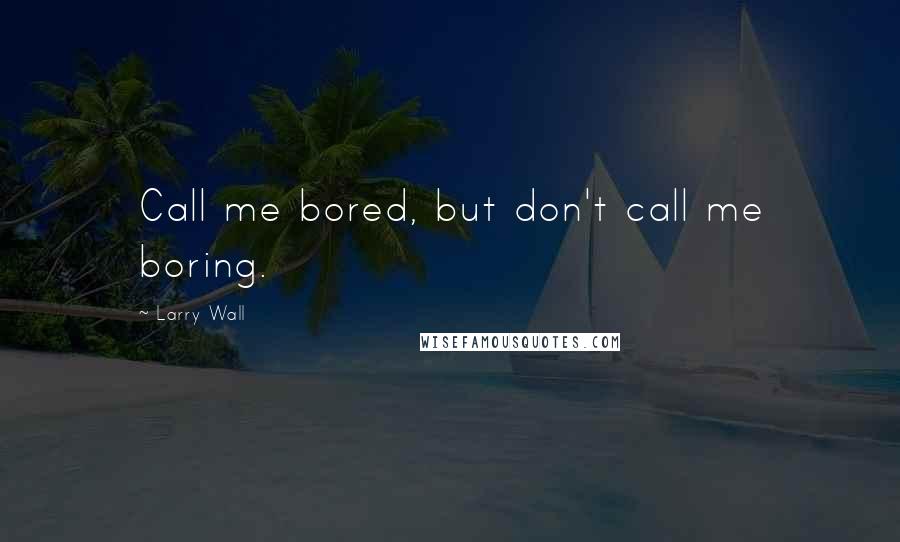 Larry Wall Quotes: Call me bored, but don't call me boring.