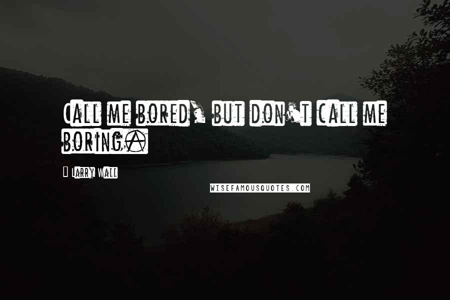 Larry Wall Quotes: Call me bored, but don't call me boring.