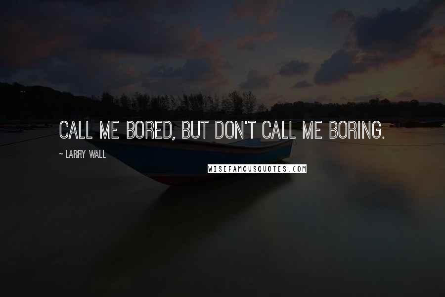 Larry Wall Quotes: Call me bored, but don't call me boring.