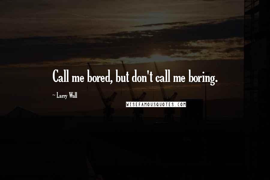 Larry Wall Quotes: Call me bored, but don't call me boring.