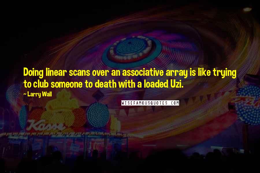 Larry Wall Quotes: Doing linear scans over an associative array is like trying to club someone to death with a loaded Uzi.