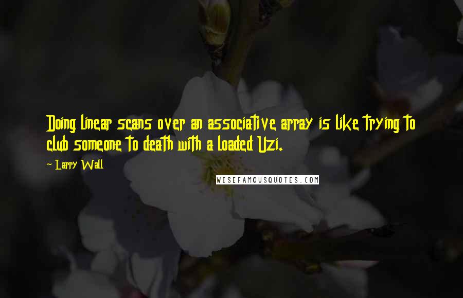 Larry Wall Quotes: Doing linear scans over an associative array is like trying to club someone to death with a loaded Uzi.