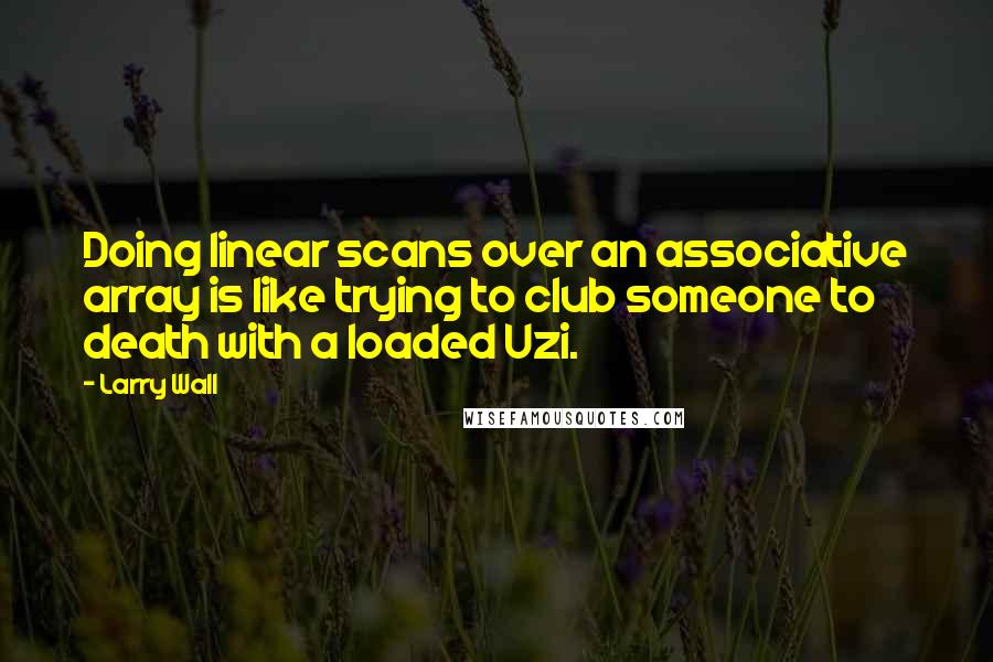 Larry Wall Quotes: Doing linear scans over an associative array is like trying to club someone to death with a loaded Uzi.