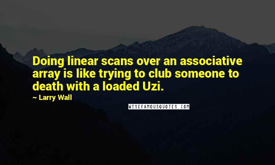 Larry Wall Quotes: Doing linear scans over an associative array is like trying to club someone to death with a loaded Uzi.