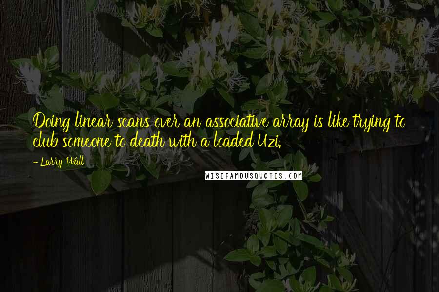 Larry Wall Quotes: Doing linear scans over an associative array is like trying to club someone to death with a loaded Uzi.