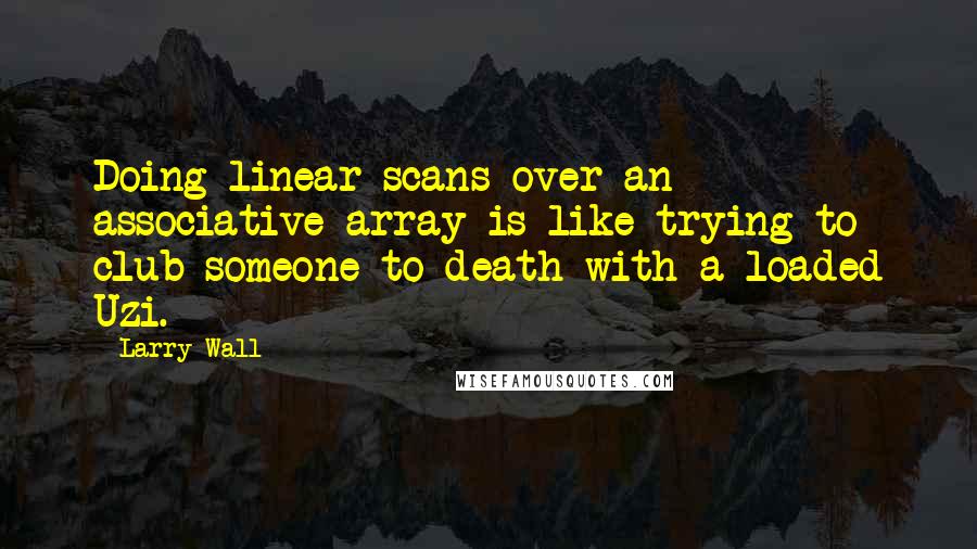 Larry Wall Quotes: Doing linear scans over an associative array is like trying to club someone to death with a loaded Uzi.