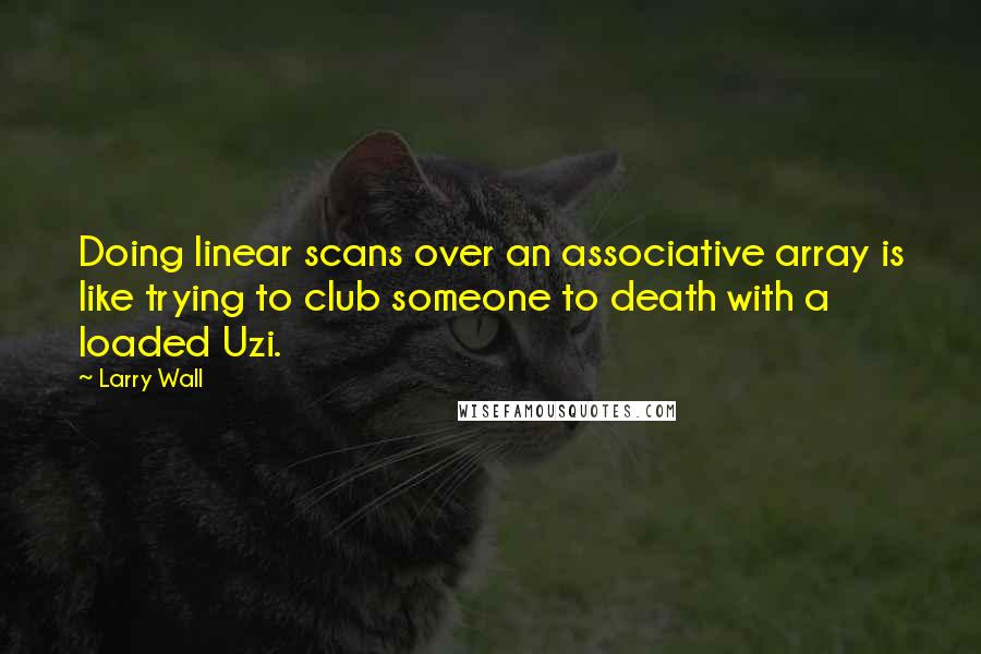 Larry Wall Quotes: Doing linear scans over an associative array is like trying to club someone to death with a loaded Uzi.