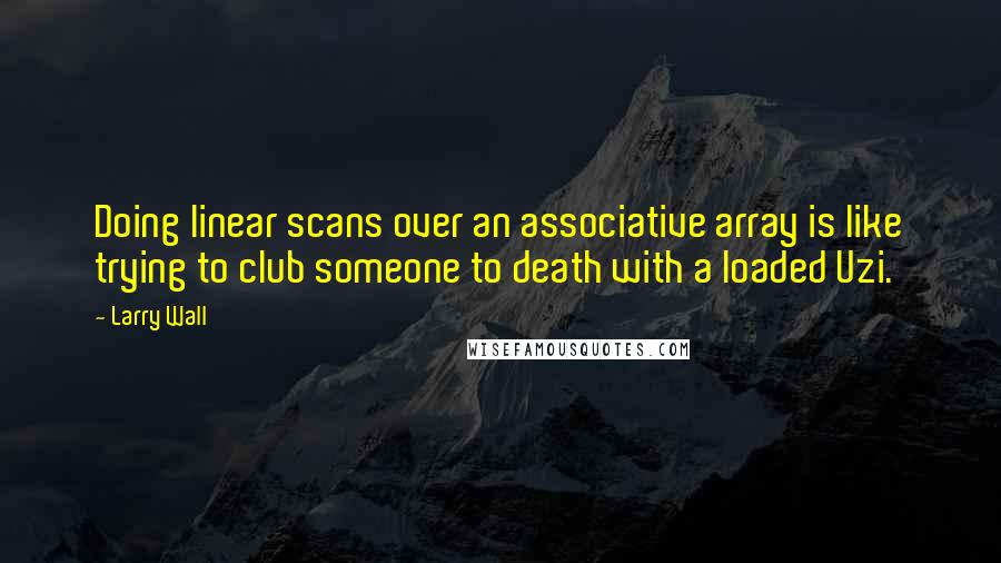 Larry Wall Quotes: Doing linear scans over an associative array is like trying to club someone to death with a loaded Uzi.