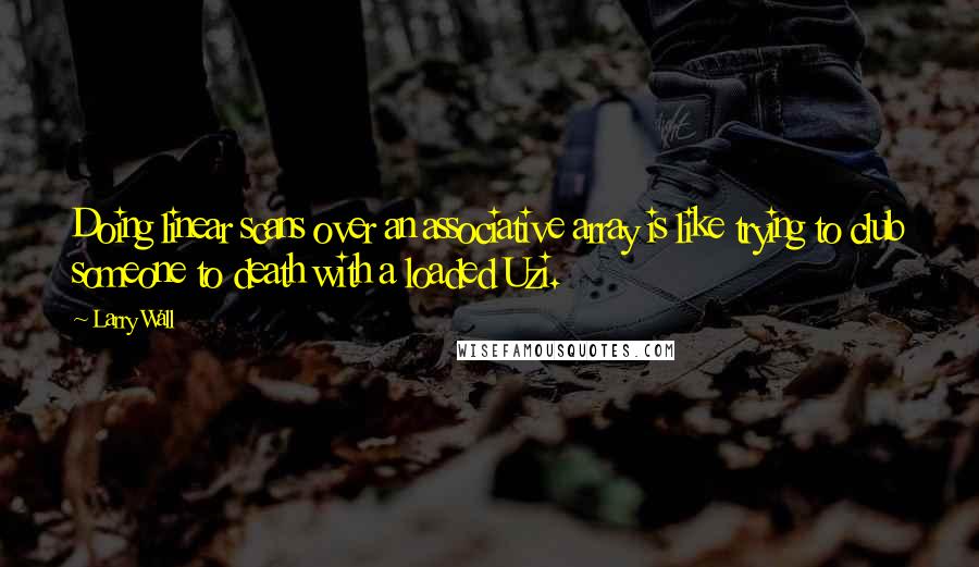 Larry Wall Quotes: Doing linear scans over an associative array is like trying to club someone to death with a loaded Uzi.